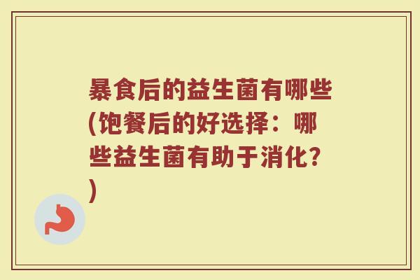 暴食后的益生菌有哪些(饱餐后的好选择：哪些益生菌有助于消化？)
