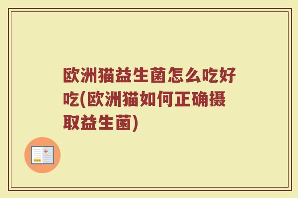 欧洲猫益生菌怎么吃好吃(欧洲猫如何正确摄取益生菌)