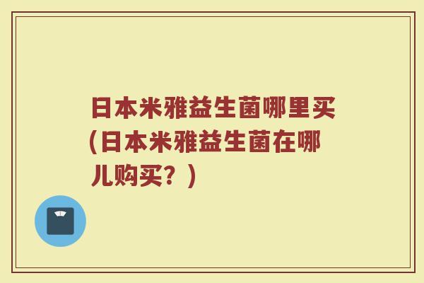 日本米雅益生菌哪里买(日本米雅益生菌在哪儿购买？)