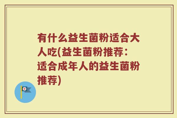 有什么益生菌粉适合大人吃(益生菌粉推荐:适合成年人的益生菌粉推荐)