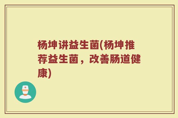 杨坤讲益生菌(杨坤推荐益生菌，改善肠道健康)