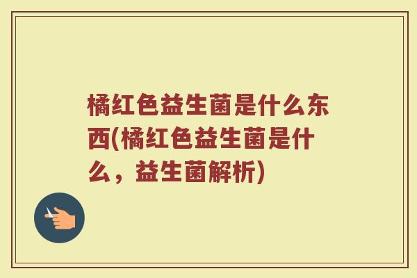 橘红色益生菌是什么东西(橘红色益生菌是什么,益生菌解析)