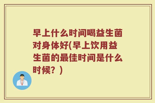 早上什么时间喝益生菌对身体好(早上饮用益生菌的最佳时间是什么时候？)