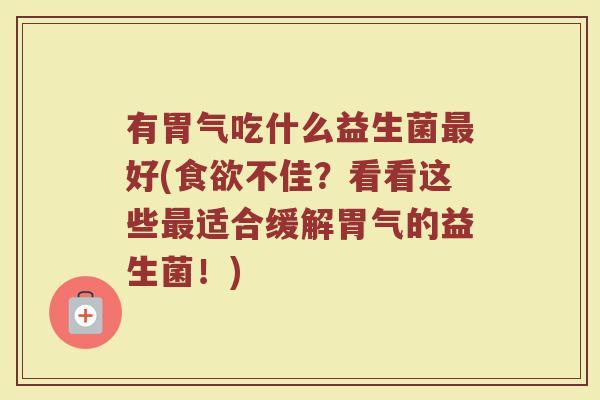 有胃气吃什么益生菌最好(食欲不佳?看看这些最适合缓解胃气的益生菌!)