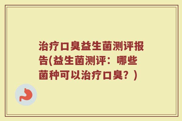 治疗口臭益生菌测评报告(益生菌测评：哪些菌种可以治疗口臭？)