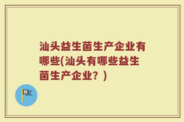 汕头益生菌生产企业有哪些(汕头有哪些益生菌生产企业？)