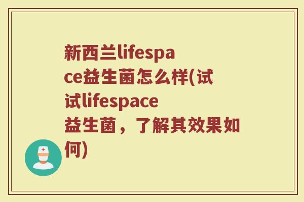 新西兰lifespace益生菌怎么样(试试lifespace益生菌,了解其效果如何)