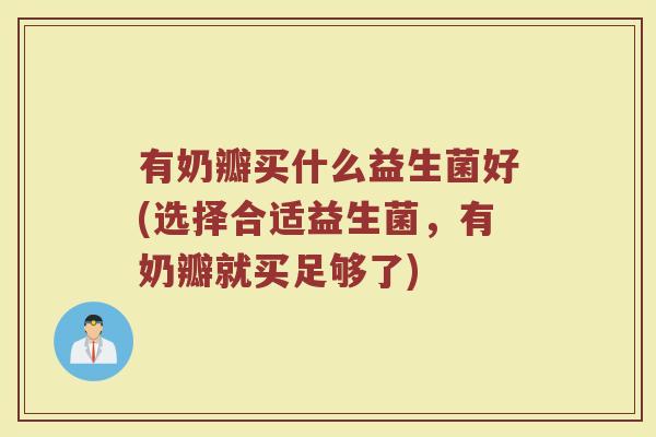 有奶瓣买什么益生菌好(选择合适益生菌，有奶瓣就买足够了)