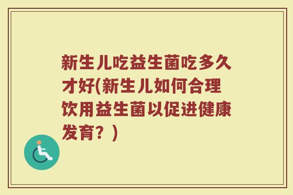 新生儿吃益生菌吃多久才好(新生儿如何合理饮用益生菌以促进健康发育？)