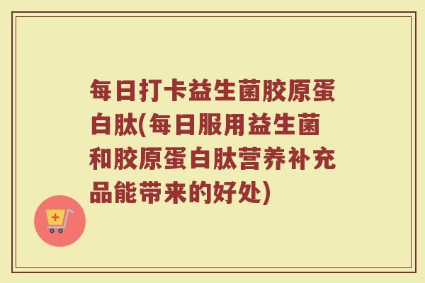每日打卡益生菌胶原蛋白肽(每日服用益生菌和胶原蛋白肽营养补充品能带来的好处)