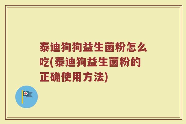 泰迪狗狗益生菌粉怎么吃(泰迪狗益生菌粉的正确使用方法)