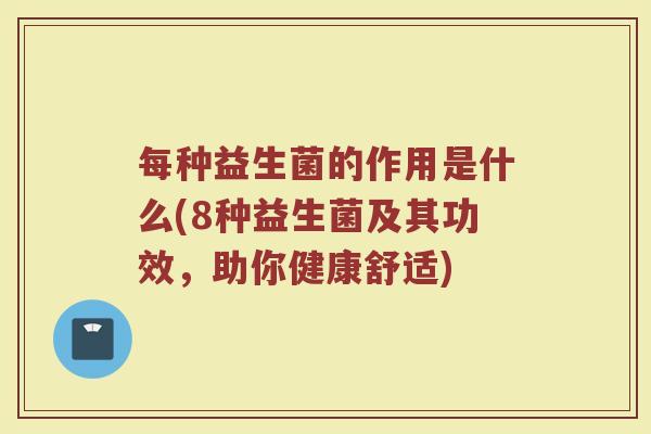 每种益生菌的作用是什么(8种益生菌及其功效,助你健康舒适)