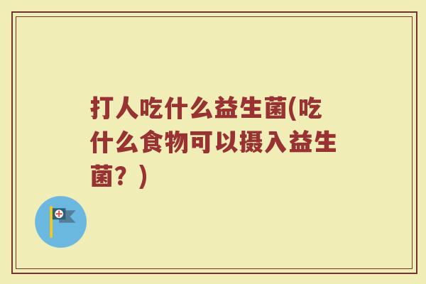 打人吃什么益生菌(吃什么食物可以摄入益生菌？)