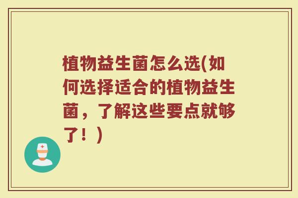 植物益生菌怎么选(如何选择适合的植物益生菌,了解这些要点就够了!)