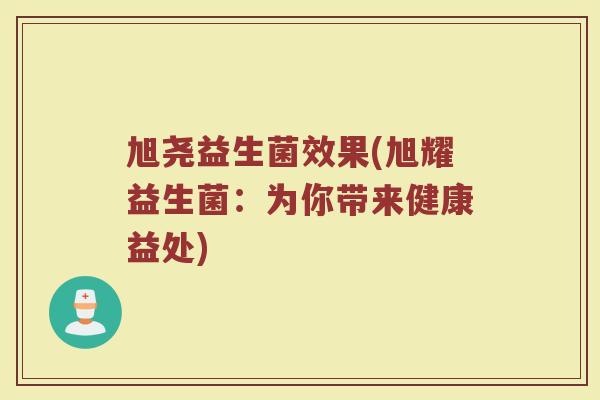 旭尧益生菌效果(旭耀益生菌：为你带来健康益处)