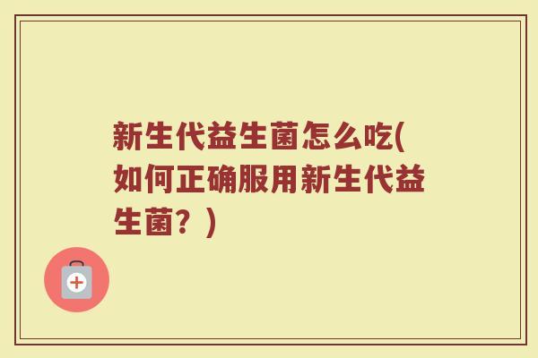 新生代益生菌怎么吃(如何正确服用新生代益生菌？)