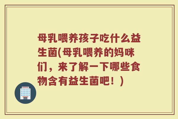 母乳喂养孩子吃什么益生菌(母乳喂养的妈咪们，来了解一下哪些食物含有益生菌吧！)
