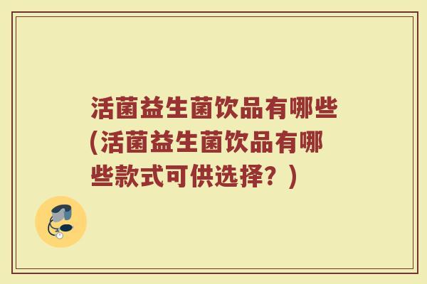 活菌益生菌饮品有哪些(活菌益生菌饮品有哪些款式可供选择？)