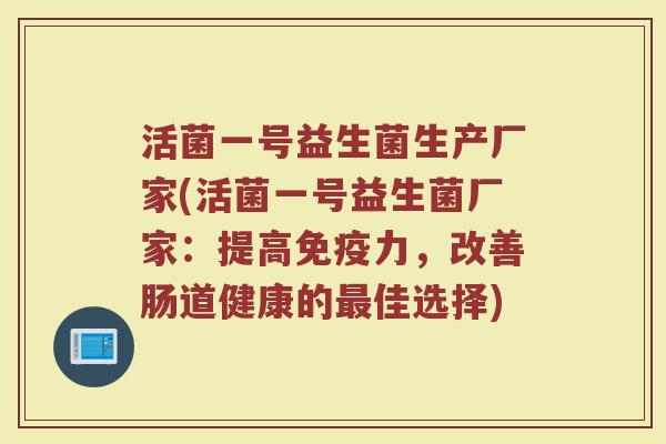 活菌一号益生菌生产厂家(活菌一号益生菌厂家：提高免疫力，改善肠道健康的最佳选择)