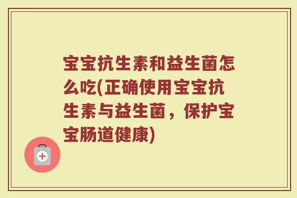 宝宝抗生素和益生菌怎么吃(正确使用宝宝抗生素与益生菌，保护宝宝肠道健康)