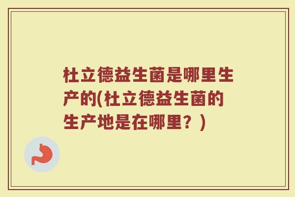 杜立德益生菌是哪里生产的(杜立德益生菌的生产地是在哪里？)