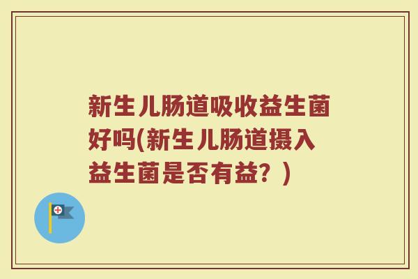 新生儿肠道吸收益生菌好吗(新生儿肠道摄入益生菌是否有益?)