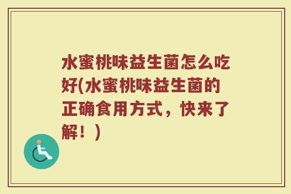 水蜜桃味益生菌怎么吃好(水蜜桃味益生菌的正确食用方式，快来了解！)