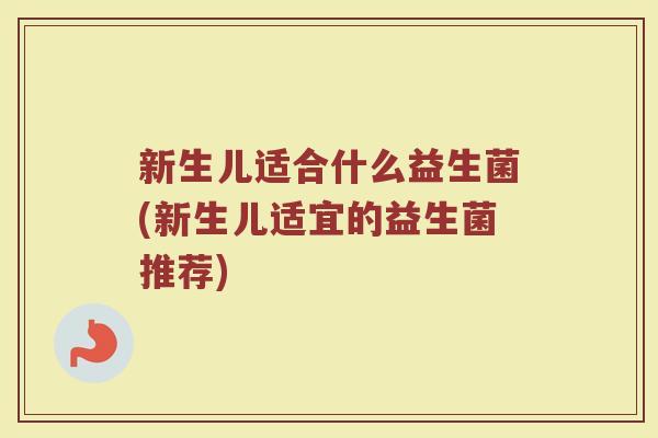 新生儿适合什么益生菌(新生儿适宜的益生菌推荐) 新生儿适合什么益生菌(新生儿适宜的益生菌推荐)
