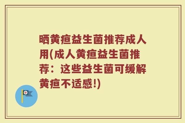 晒黄疸益生菌推荐成人用(成人黄疸益生菌推荐：这些益生菌可缓解黄疸不适感!)