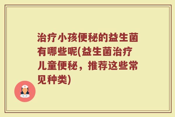 治疗小孩便秘的益生菌有哪些呢(益生菌治疗儿童便秘，推荐这些常见种类)