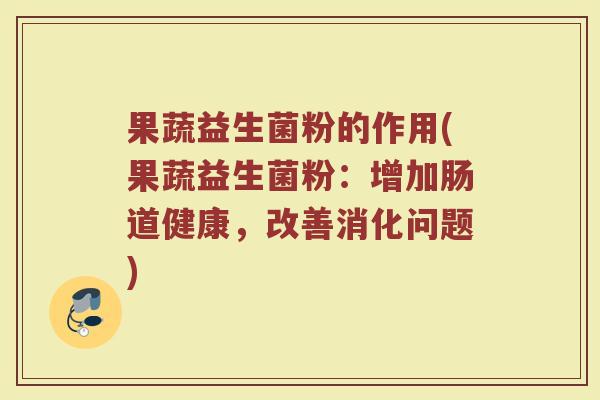 果蔬益生菌粉的作用(果蔬益生菌粉:增加肠道健康,改善消化问题)