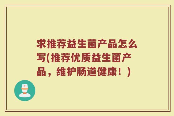 求推荐益生菌产品怎么写(推荐优质益生菌产品，维护肠道健康！)