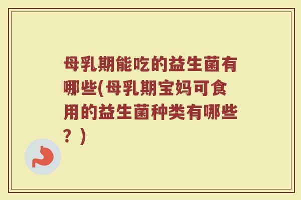 母乳期能吃的益生菌有哪些(母乳期宝妈可食用的益生菌种类有哪些？)
