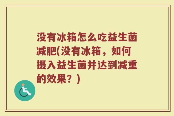 没有冰箱怎么吃益生菌减肥(没有冰箱，如何摄入益生菌并达到减重的效果？)