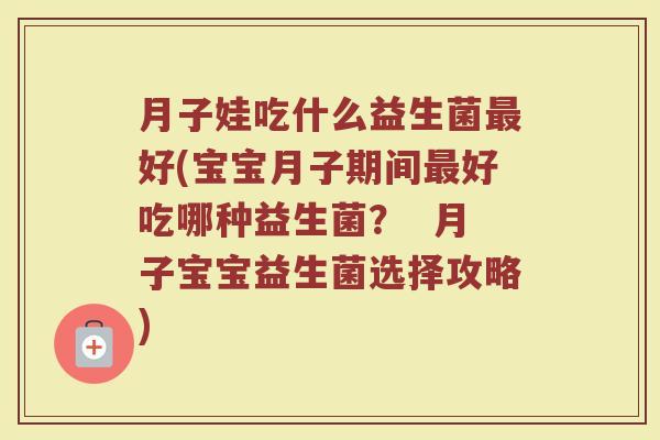月子娃吃什么益生菌最好(宝宝月子期间最好吃哪种益生菌？  月子宝宝益生菌选择攻略)