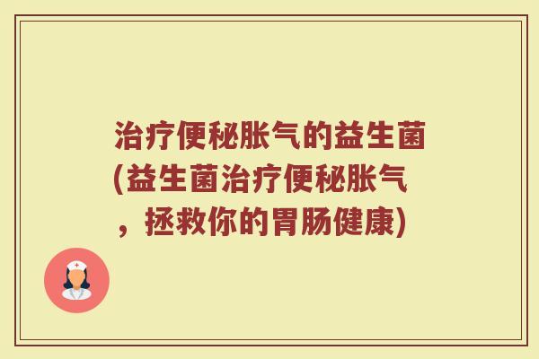 治疗便秘胀气的益生菌(益生菌治疗便秘胀气，拯救你的胃肠健康)