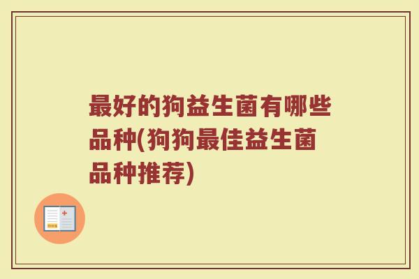 最好的狗益生菌有哪些品种(狗狗最佳益生菌品种推荐)