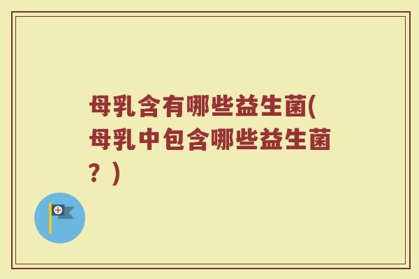 母乳含有哪些益生菌(母乳中包含哪些益生菌？)