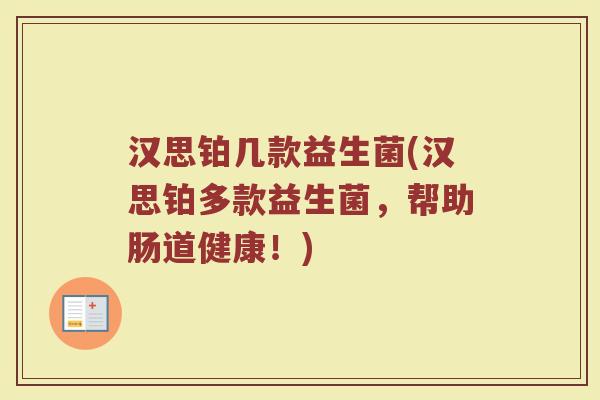 汉思铂几款益生菌(汉思铂多款益生菌,帮助肠道健康!) 汉思铂几款益生菌(汉思铂多款益生菌,帮助肠道健康!)