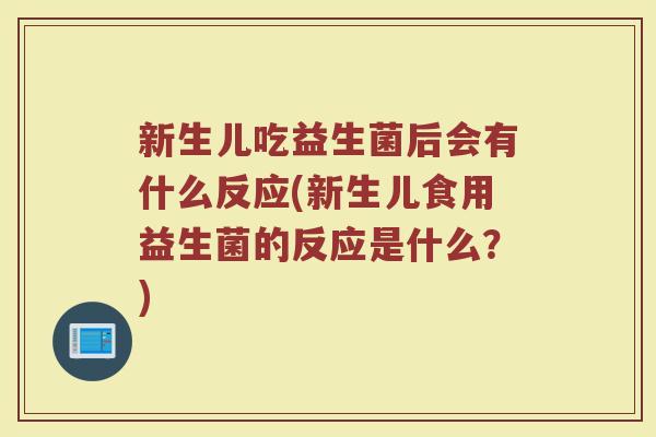 新生儿吃益生菌后会有什么反应(新生儿食用益生菌的反应是什么？)