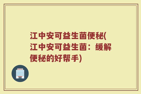 江中安可益生菌便秘(江中安可益生菌：缓解便秘的好帮手)