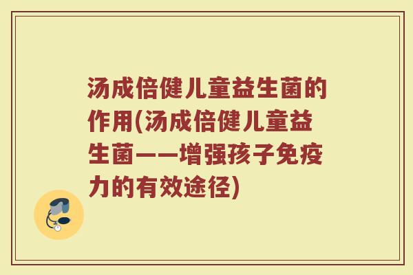 汤成倍健儿童益生菌的作用(汤成倍健儿童益生菌——增强孩子免疫力的有效途径)