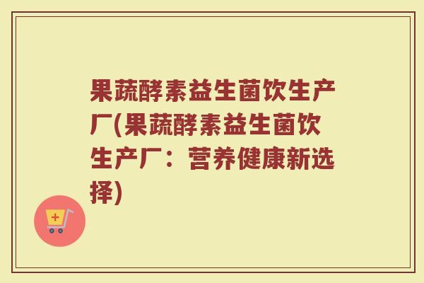 果蔬酵素益生菌饮生产厂(果蔬酵素益生菌饮生产厂：营养健康新选择)