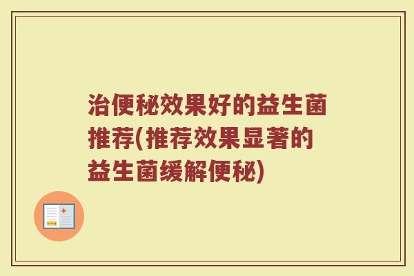 治便秘效果好的益生菌推荐(推荐效果显著的益生菌缓解便秘)