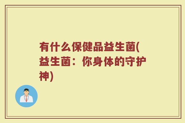 有什么保健品益生菌(益生菌：你身体的守护神)