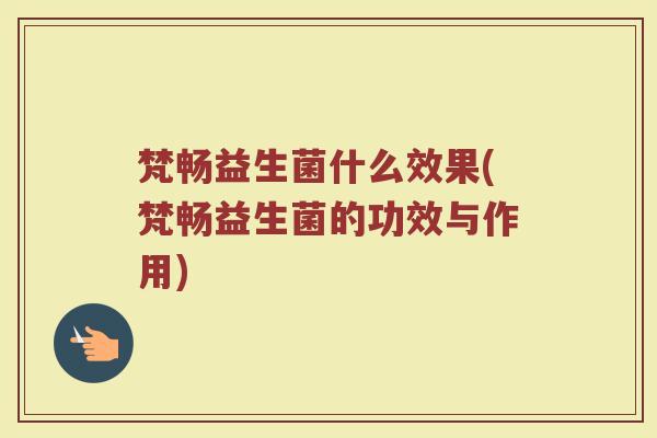 梵畅益生菌什么效果(梵畅益生菌的功效与作用)