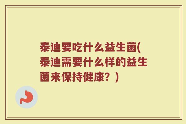 泰迪要吃什么益生菌(泰迪需要什么样的益生菌来保持健康？)