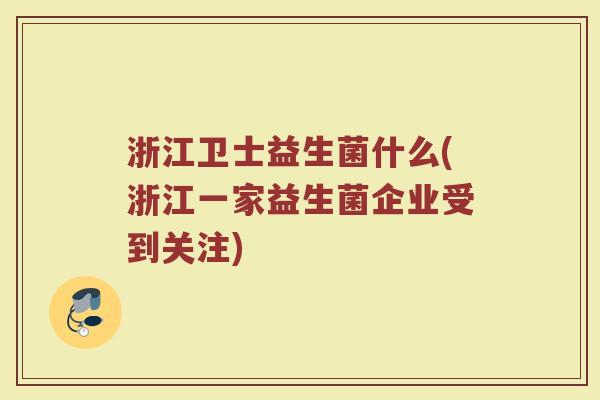 浙江卫士益生菌什么(浙江一家益生菌企业受到关注)