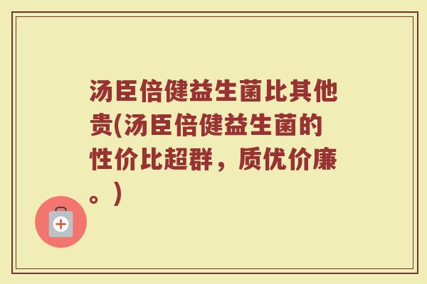 汤臣倍健益生菌比其他贵(汤臣倍健益生菌的性价比超群，质优价廉。)
