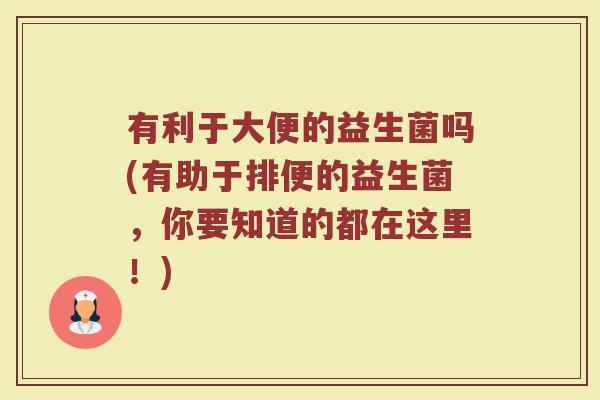 有利于大便的益生菌吗(有助于排便的益生菌，你要知道的都在这里！)